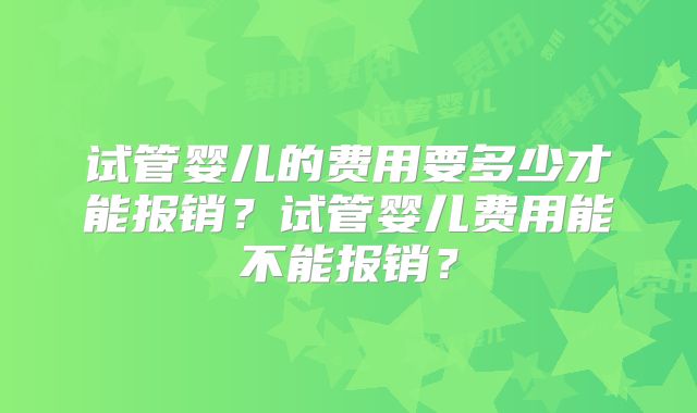 试管婴儿的费用要多少才能报销？试管婴儿费用能不能报销？