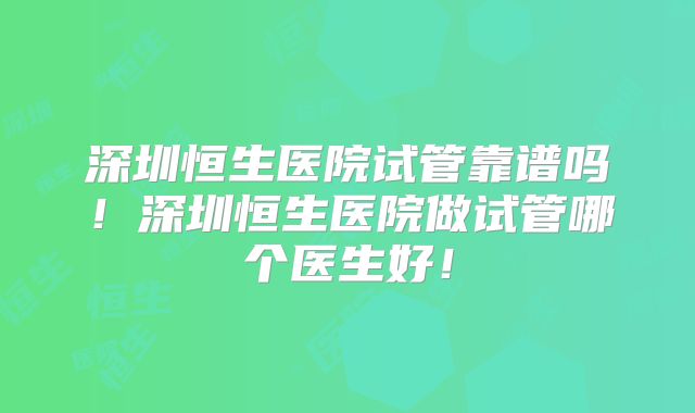 深圳恒生医院试管靠谱吗!深圳恒生医院做试管哪个医生好!