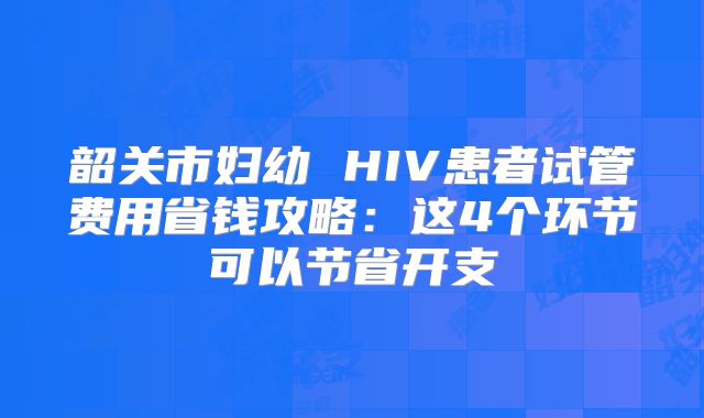 韶关市妇幼 HIV患者试管费用省钱攻略：这4个环节可以节省开支