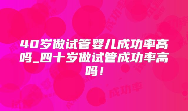40岁做试管婴儿成功率高吗_四十岁做试管成功率高吗！