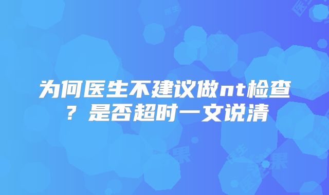 为何医生不建议做nt检查？是否超时一文说清
