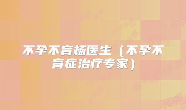 不孕不育杨医生(不孕不育症治疗专家)
