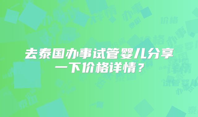 去泰国办事试管婴儿分享一下价格详情？