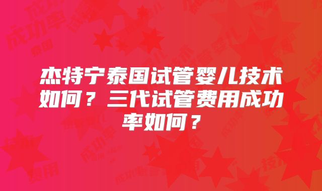 杰特宁泰国试管婴儿技术如何？三代试管费用成功率如何？
