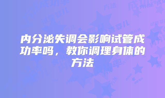 内分泌失调会影响试管成功率吗，教你调理身体的方法