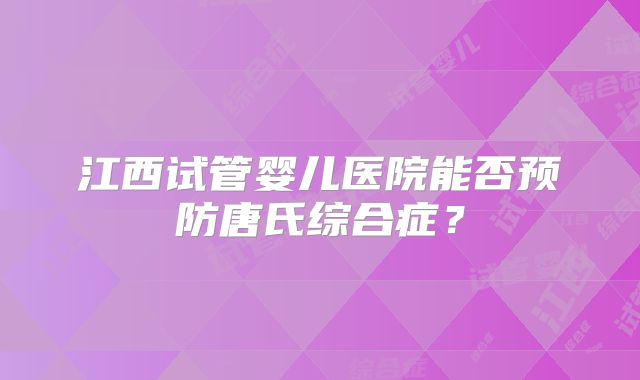 江西试管婴儿医院能否预防唐氏综合症？