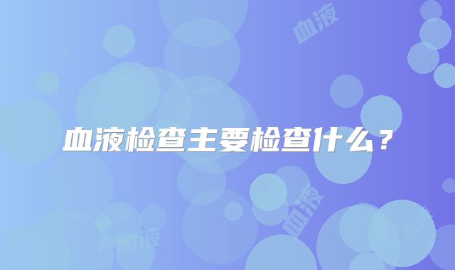 血液检查主要检查什么？