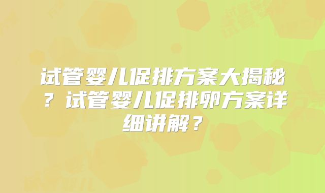 试管婴儿促排方案大揭秘?试管婴儿促排卵方案详细讲解?