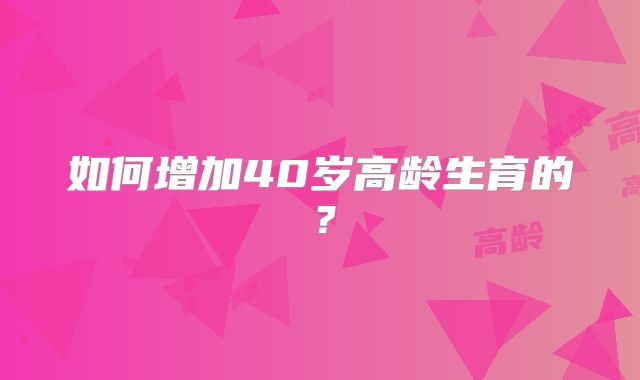 如何增加40岁高龄生育的？