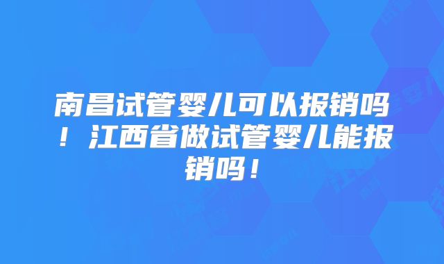 南昌试管婴儿可以报销吗!江西省做试管婴儿能报销吗!