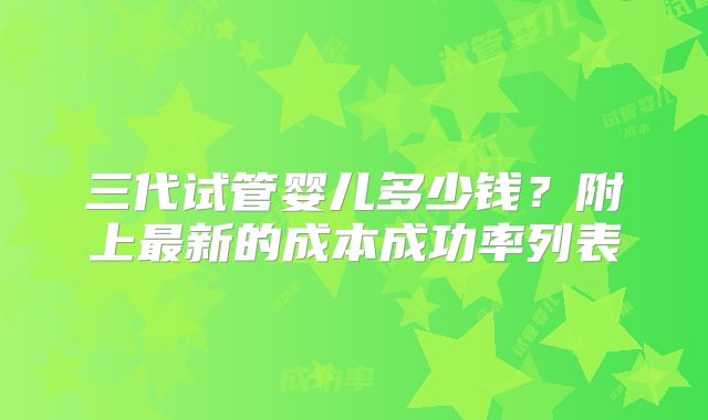 三代试管婴儿多少钱？附上最新的成本成功率列表