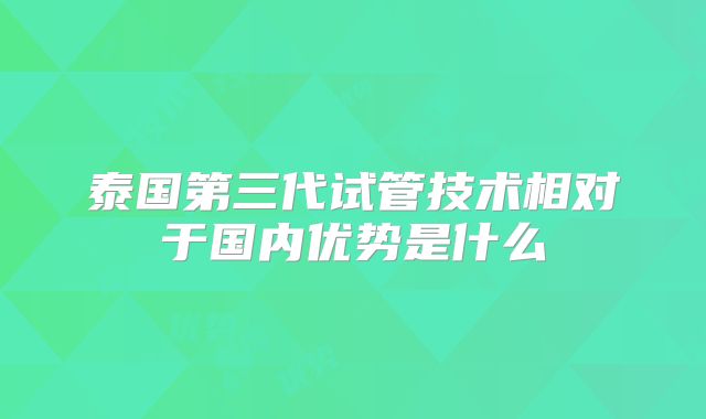 泰国第三代试管技术相对于国内优势是什么