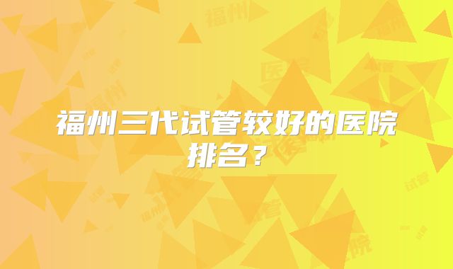 福州三代试管较好的医院排名？