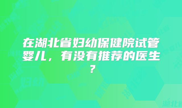 在湖北省妇幼保健院试管婴儿，有没有推荐的医生？