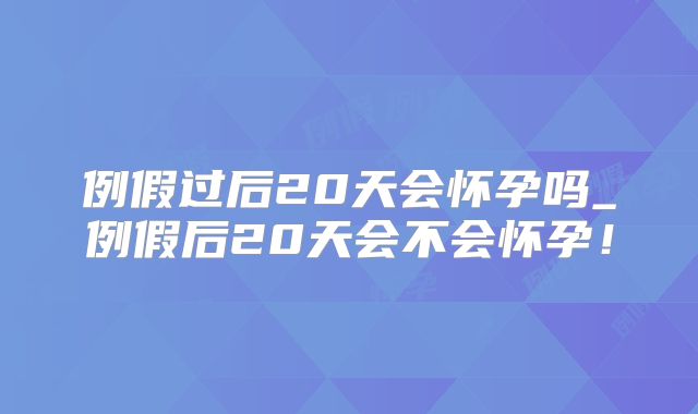 例假过后20天会怀孕吗_例假后20天会不会怀孕！