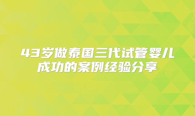 43岁做泰国三代试管婴儿成功的案例经验分享