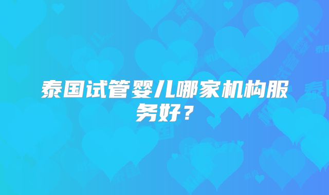 泰国试管婴儿哪家机构服务好？