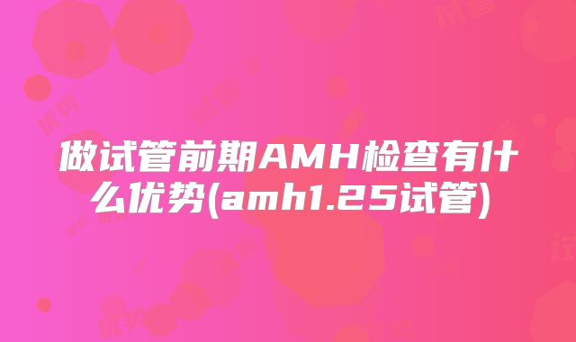 做试管前期AMH检查有什么优势(amh1.25试管)