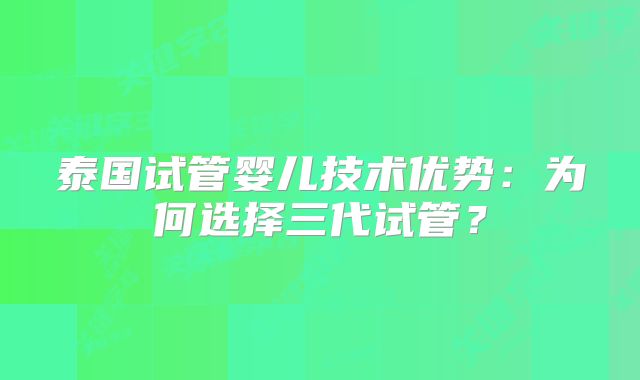 泰国试管婴儿技术优势:为何选择三代试管?