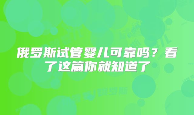 俄罗斯试管婴儿可靠吗？看了这篇你就知道了