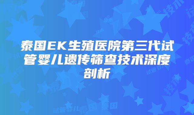 泰国EK生殖医院第三代试管婴儿遗传筛查技术深度剖析