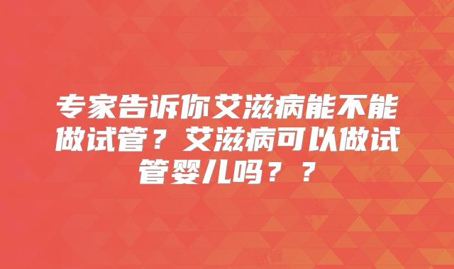 专家告诉你艾滋病能不能做试管?艾滋病可以做试管婴儿吗??