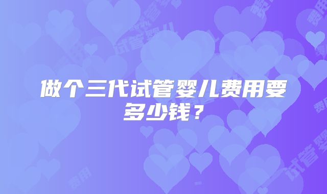 做个三代试管婴儿费用要多少钱？
