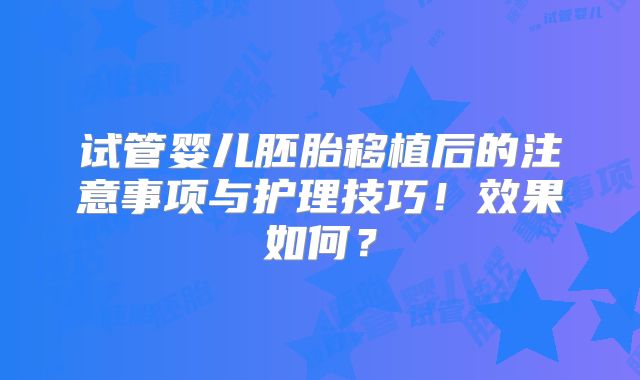 试管婴儿胚胎移植后的注意事项与护理技巧！效果如何？
