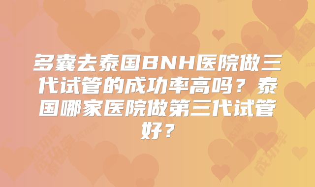 多囊去泰国BNH医院做三代试管的成功率高吗？泰国哪家医院做第三代试管好？