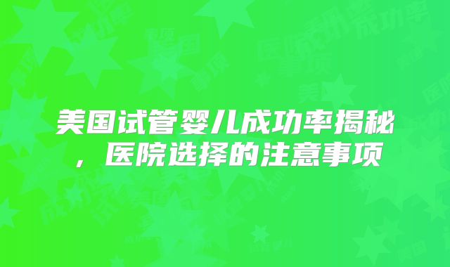美国试管婴儿成功率揭秘，医院选择的注意事项