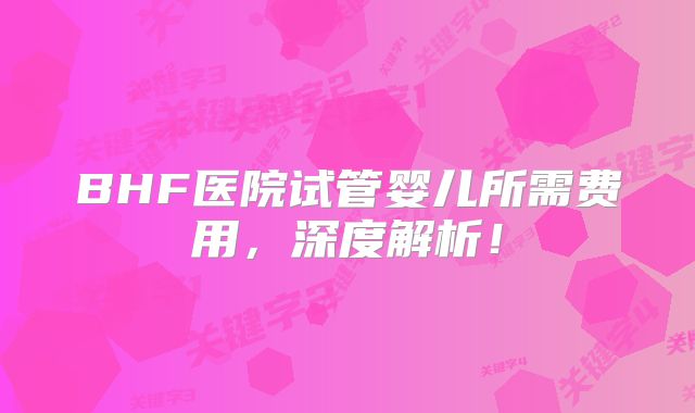 BHF医院试管婴儿所需费用,深度解析!