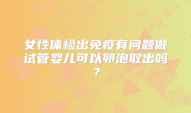 女性体检出免疫有问题做试管婴儿可以卵泡取出吗？