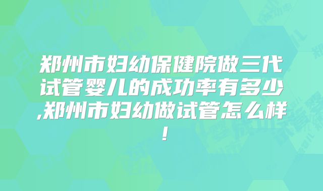 郑州市妇幼保健院做三代试管婴儿的成功率有多少,郑州市妇幼做试管怎么样！