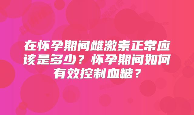 在怀孕期间雌激素正常应该是多少？怀孕期间如何有效控制血糖？