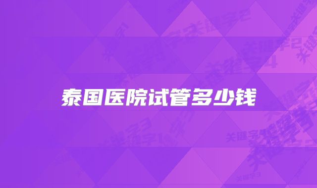 泰国医院试管多少钱