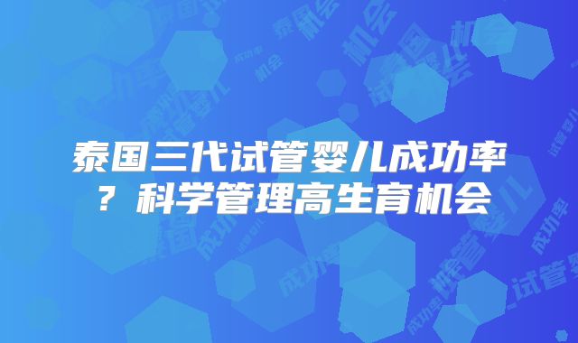泰国三代试管婴儿成功率？科学管理高生育机会