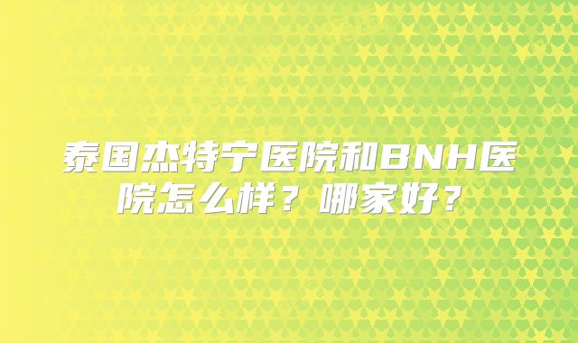 泰国杰特宁医院和BNH医院怎么样?哪家好?