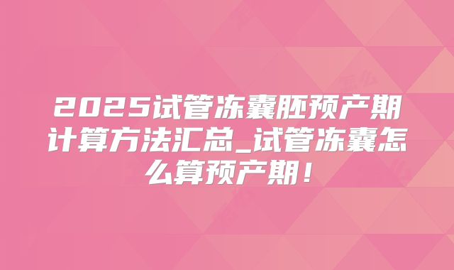 2025试管冻囊胚预产期计算方法汇总_试管冻囊怎么算预产期！