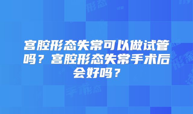 宫腔形态失常可以做试管吗？宫腔形态失常手术后会好吗？