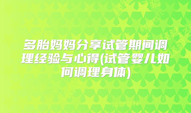 多胎妈妈分享试管期间调理经验与心得(试管婴儿如何调理身体)
