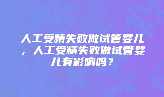 人工受精失败做试管婴儿,人工受精失败做试管婴儿有影响吗?