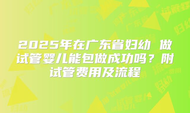 2025年在广东省妇幼 做试管婴儿能包做成功吗?附试管费用及流程