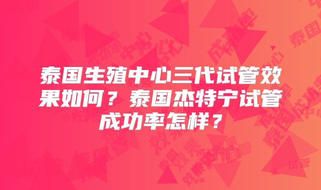 泰国生殖中心三代试管效果如何？泰国杰特宁试管成功率怎样？