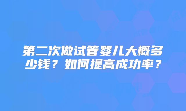 第二次做试管婴儿大概多少钱？如何提高成功率？