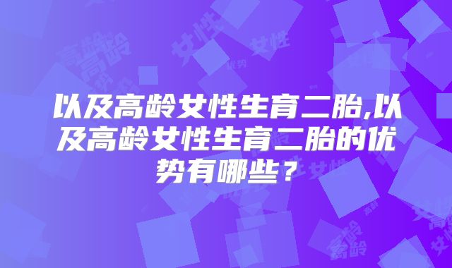 以及高龄女性生育二胎,以及高龄女性生育二胎的优势有哪些？