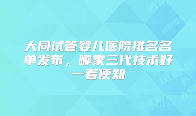 大同试管婴儿医院排名名单发布，哪家三代技术好一看便知