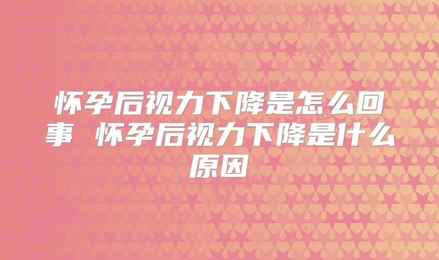 怀孕后视力下降是怎么回事 怀孕后视力下降是什么原因