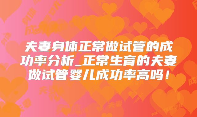 夫妻身体正常做试管的成功率分析_正常生育的夫妻做试管婴儿成功率高吗!