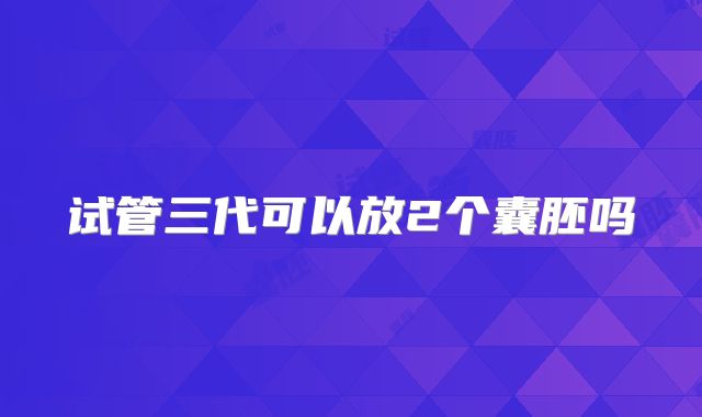 试管三代可以放2个囊胚吗