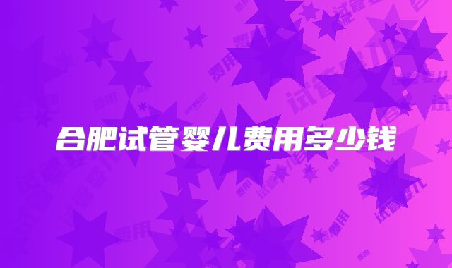 合肥试管婴儿费用多少钱